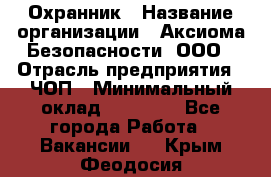 Охранник › Название организации ­ Аксиома Безопасности, ООО › Отрасль предприятия ­ ЧОП › Минимальный оклад ­ 45 000 - Все города Работа » Вакансии   . Крым,Феодосия